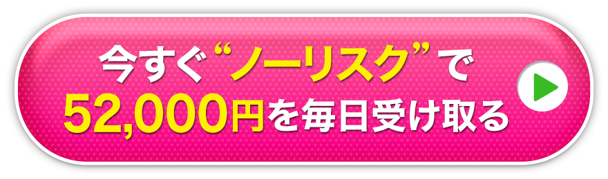 今すぐノーリスクで毎日52,000円を毎日受け取る