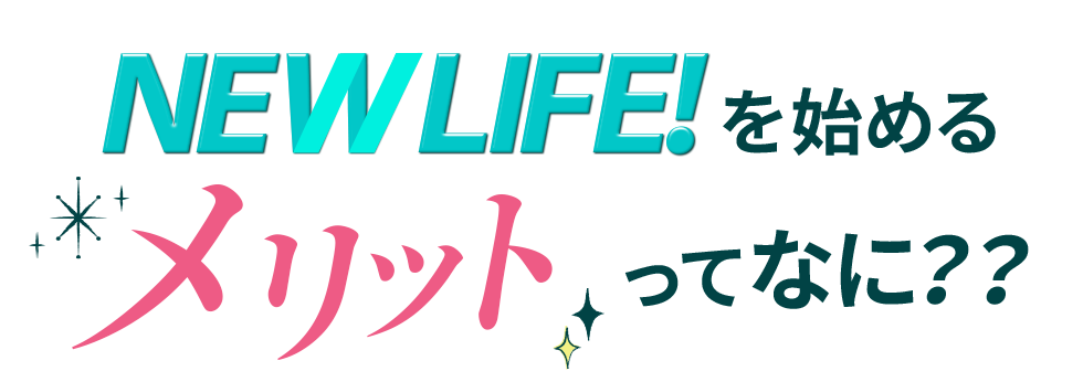 NEW LIFE!を始めるメリットってなに？